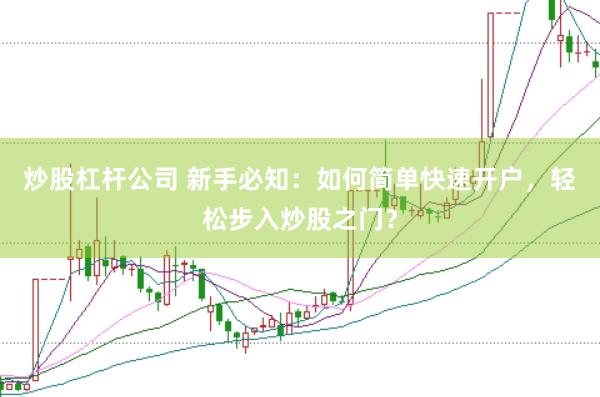 炒股杠杆公司 新手必知：如何简单快速开户，轻松步入炒股之门？