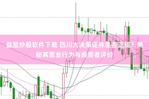 益盟炒股软件下载 四川大决策证券是否正规？揭秘其营业行为与投资者评价