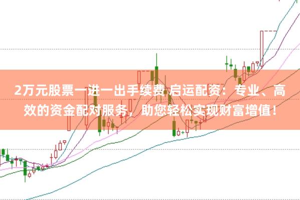 2万元股票一进一出手续费 启运配资：专业、高效的资金配对服务，助您轻松实现财富增值！