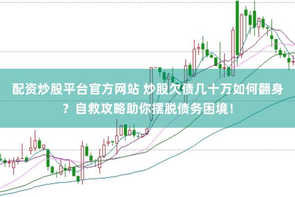 配资炒股平台官方网站 炒股欠债几十万如何翻身？自救攻略助你摆脱债务困境！