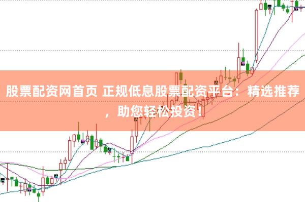 股票配资网首页 正规低息股票配资平台：精选推荐，助您轻松投资！