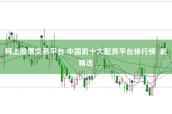 网上股票交易平台 中国前十大配资平台排行榜  新精选