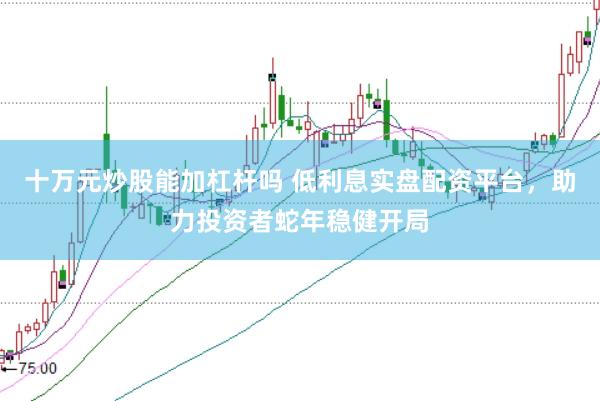 十万元炒股能加杠杆吗 低利息实盘配资平台，助力投资者蛇年稳健开局
