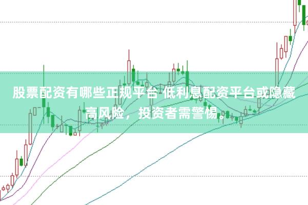 股票配资有哪些正规平台 低利息配资平台或隐藏高风险，投资者需警惕。