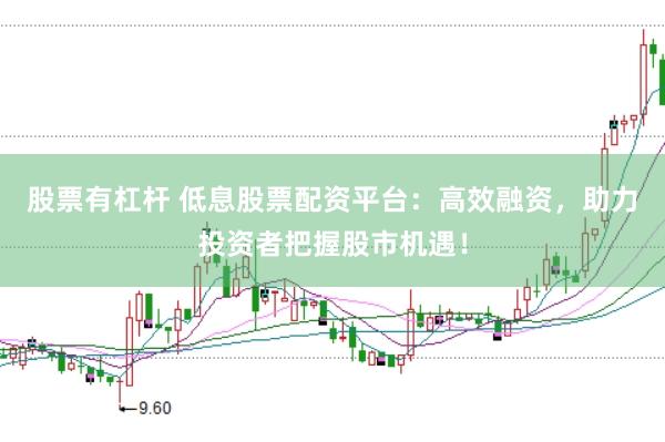 股票有杠杆 低息股票配资平台：高效融资，助力投资者把握股市机遇！
