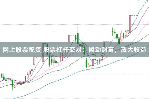 网上股票配资 股票杠杆交易：撬动财富，放大收益