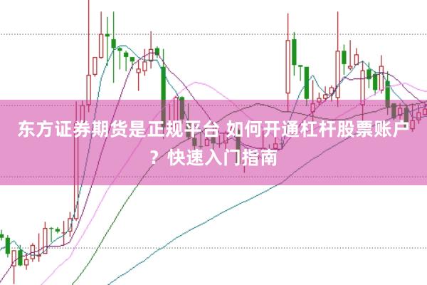 东方证券期货是正规平台 如何开通杠杆股票账户？快速入门指南