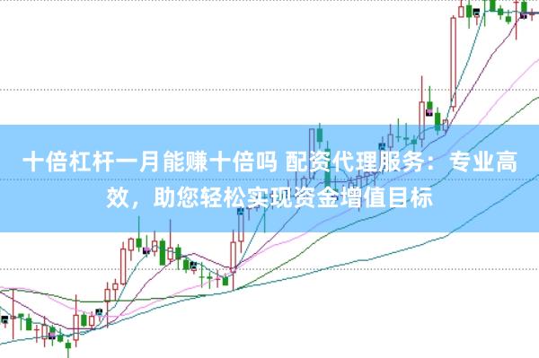 十倍杠杆一月能赚十倍吗 配资代理服务：专业高效，助您轻松实现资金增值目标