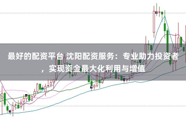 最好的配资平台 沈阳配资服务：专业助力投资者，实现资金最大化利用与增值