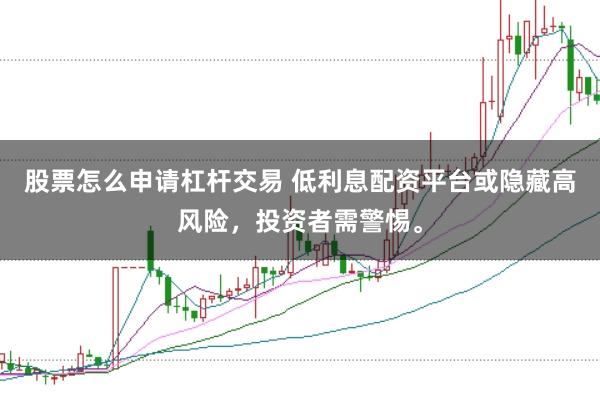 股票怎么申请杠杆交易 低利息配资平台或隐藏高风险，投资者需警惕。