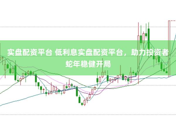 实盘配资平台 低利息实盘配资平台，助力投资者蛇年稳健开局
