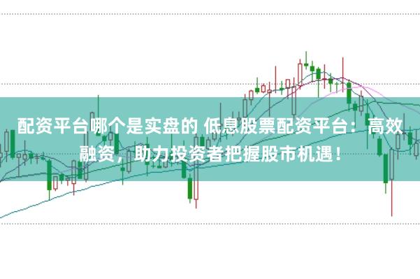 配资平台哪个是实盘的 低息股票配资平台：高效融资，助力投资者把握股市机遇！