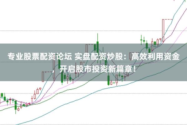 专业股票配资论坛 实盘配资炒股：高效利用资金，开启股市投资新篇章！
