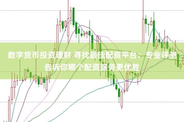 数字货币投资理财 寻找最佳配资平台：专业评测告诉你哪个配资服务更优胜