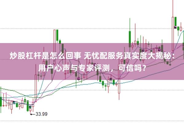 炒股杠杆是怎么回事 无忧配服务真实度大揭秘：用户心声与专家评测，可信吗？