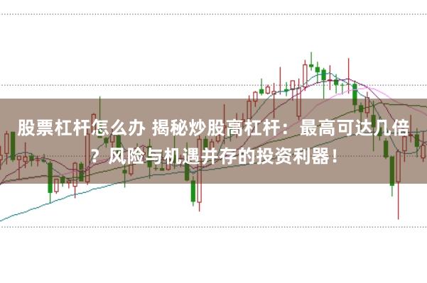 股票杠杆怎么办 揭秘炒股高杠杆：最高可达几倍？风险与机遇并存的投资利器！