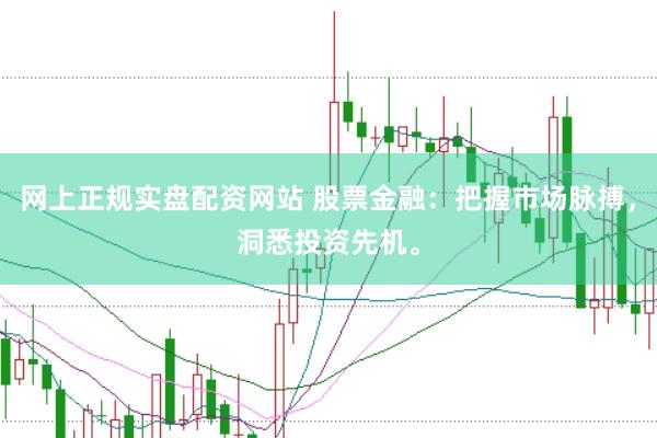 网上正规实盘配资网站 股票金融：把握市场脉搏，洞悉投资先机。