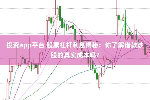 投资app平台 股票杠杆利息揭秘：你了解借款炒股的真实成本吗？