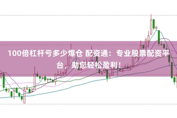 100倍杠杆亏多少爆仓 配资通：专业股票配资平台，助您轻松盈利！