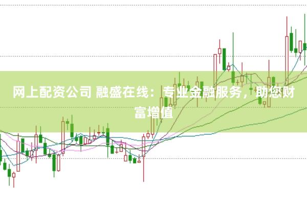 网上配资公司 融盛在线：专业金融服务，助您财富增值