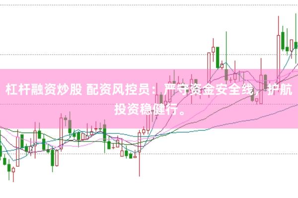 杠杆融资炒股 配资风控员：严守资金安全线，护航投资稳健行。