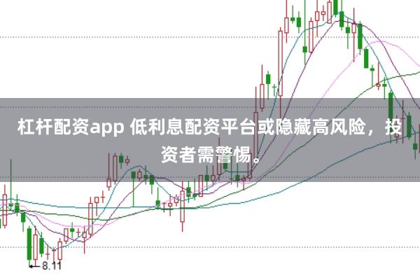 杠杆配资app 低利息配资平台或隐藏高风险，投资者需警惕。