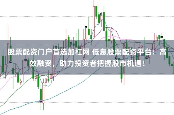 股票配资门户首选加杠网 低息股票配资平台：高效融资，助力投资者把握股市机遇！