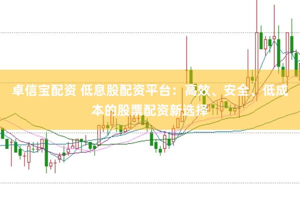 卓信宝配资 低息股配资平台：高效、安全、低成本的股票配资新选择