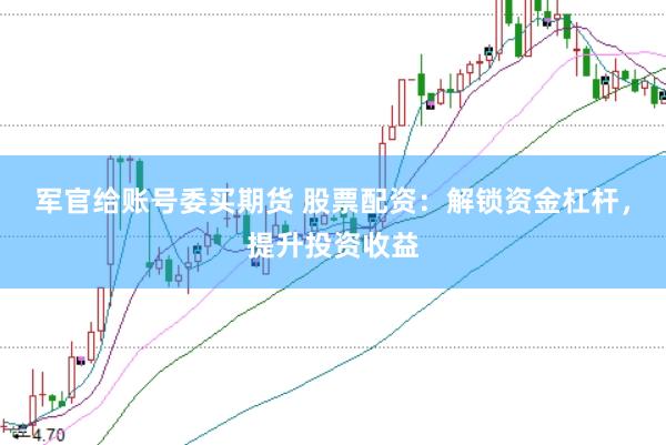 军官给账号委买期货 股票配资：解锁资金杠杆，提升投资收益
