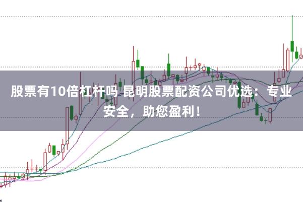股票有10倍杠杆吗 昆明股票配资公司优选：专业安全，助您盈利！