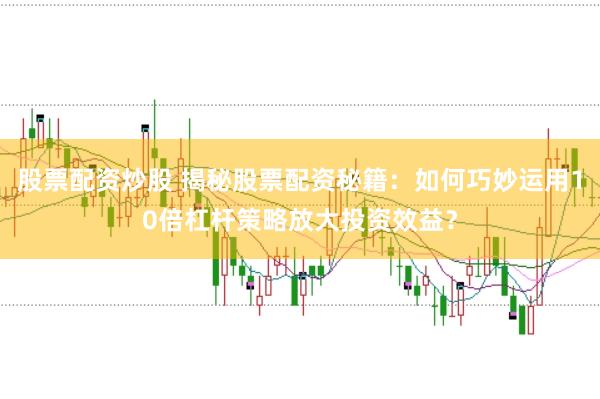 股票配资炒股 揭秘股票配资秘籍：如何巧妙运用10倍杠杆策略放大投资效益？