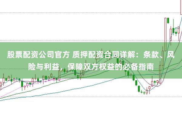 股票配资公司官方 质押配资合同详解：条款、风险与利益，保障双方权益的必备指南