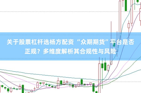 关于股票杠杆选杨方配资 “众期期货”平台是否正规？多维度解析其合规性与风险