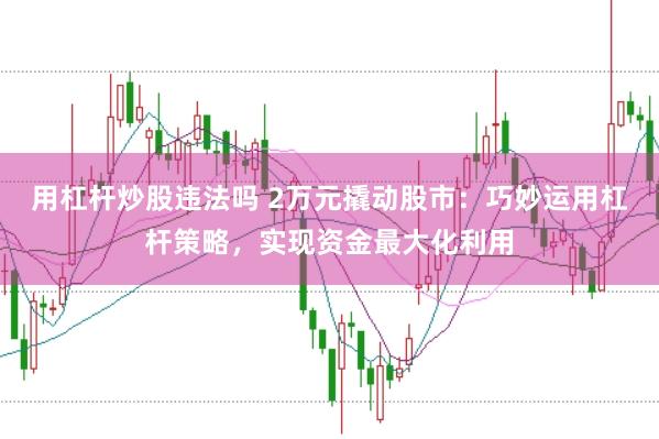 用杠杆炒股违法吗 2万元撬动股市：巧妙运用杠杆策略，实现资金最大化利用
