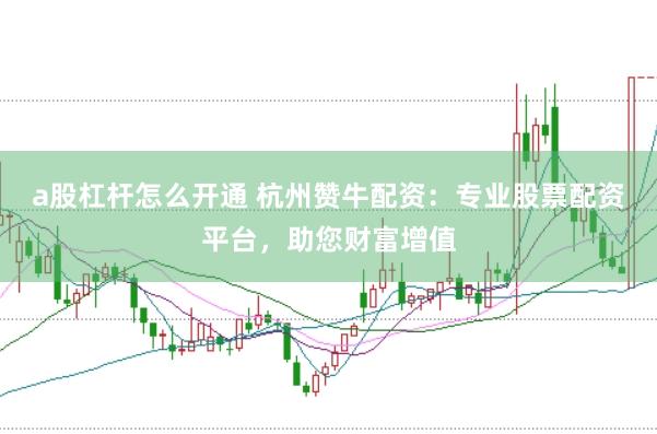 a股杠杆怎么开通 杭州赞牛配资：专业股票配资平台，助您财富增值