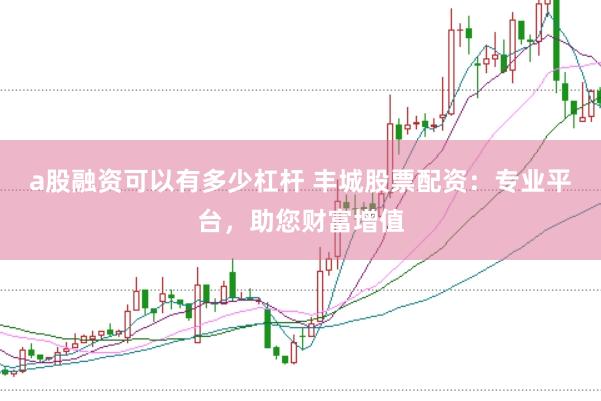 a股融资可以有多少杠杆 丰城股票配资：专业平台，助您财富增值