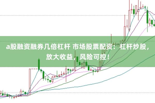 a股融资融券几倍杠杆 市场股票配资：杠杆炒股，放大收益，风险可控！