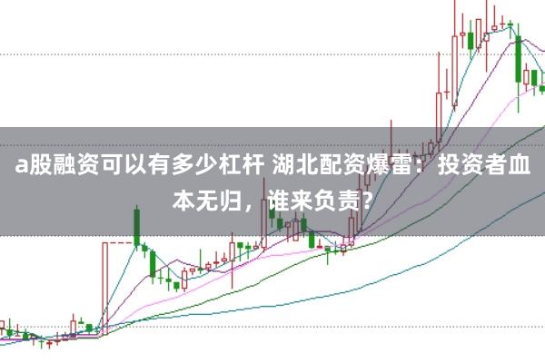 a股融资可以有多少杠杆 湖北配资爆雷：投资者血本无归，谁来负责？