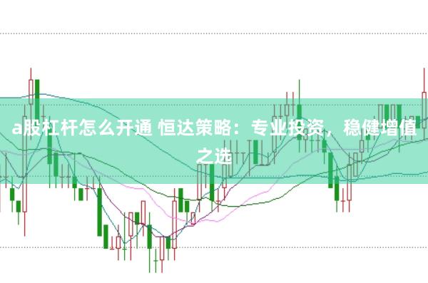 a股杠杆怎么开通 恒达策略：专业投资，稳健增值之选