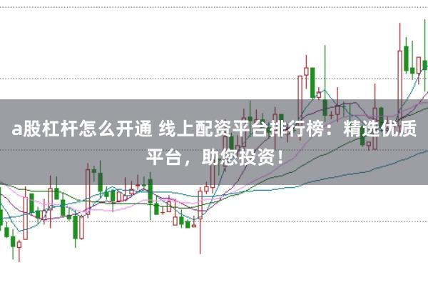 a股杠杆怎么开通 线上配资平台排行榜：精选优质平台，助您投资！