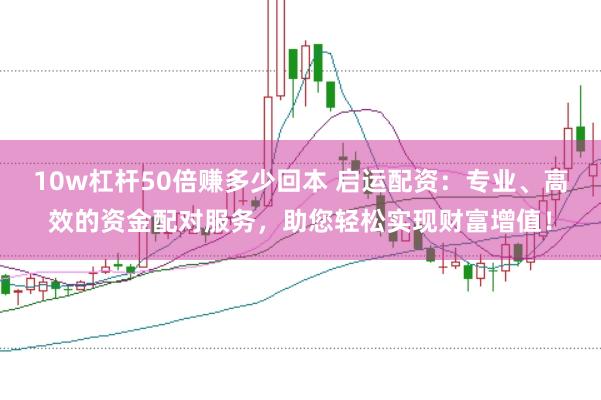 10w杠杆50倍赚多少回本 启运配资：专业、高效的资金配对服务，助您轻松实现财富增值！