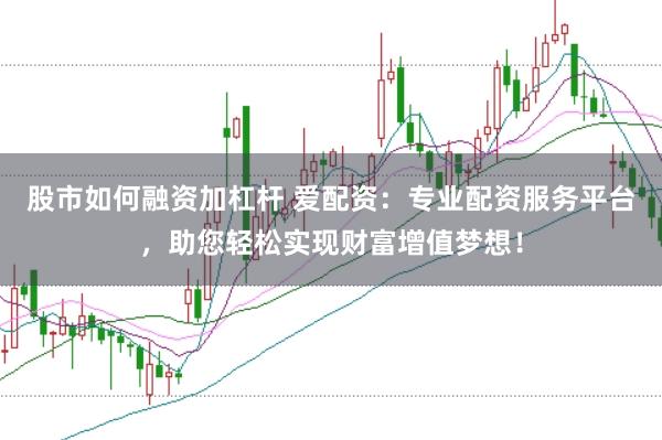 股市如何融资加杠杆 爱配资：专业配资服务平台，助您轻松实现财富增值梦想！