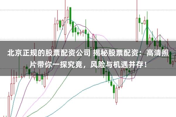 北京正规的股票配资公司 揭秘股票配资：高清照片带你一探究竟，风险与机遇并存！