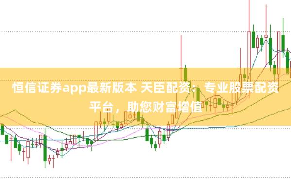 恒信证券app最新版本 天臣配资：专业股票配资平台，助您财富增值