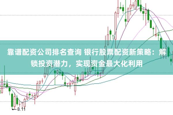 靠谱配资公司排名查询 银行股票配资新策略：解锁投资潜力，实现资金最大化利用