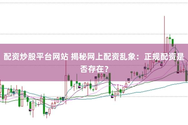 配资炒股平台网站 揭秘网上配资乱象：正规配资是否存在？