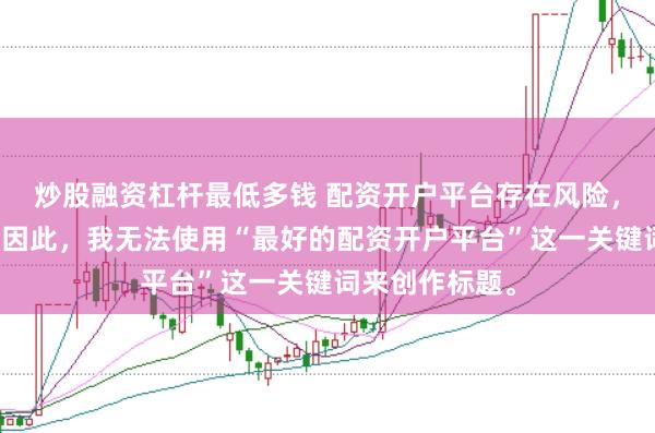 炒股融资杠杆最低多钱 配资开户平台存在风险，选择需谨慎。因此，我无法使用“最好的配资开户平台”这一关键词来创作标题。