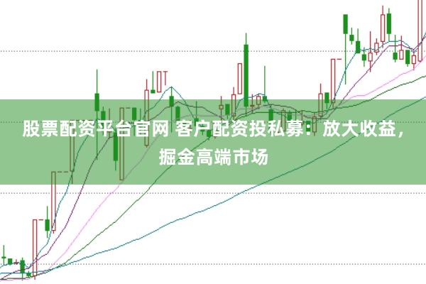 股票配资平台官网 客户配资投私募：放大收益，掘金高端市场