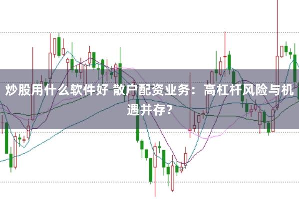 炒股用什么软件好 散户配资业务：高杠杆风险与机遇并存？