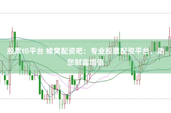 股票t0平台 蜂窝配资吧：专业股票配资平台，助您财富增值